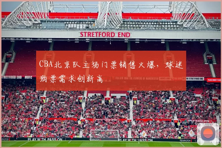 CBA北京队主场门票销售火爆，球迷购票需求创新高