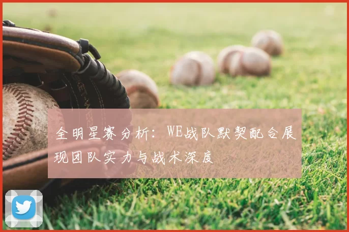 全明星赛分析：WE战队默契配合展现团队实力与战术深度
