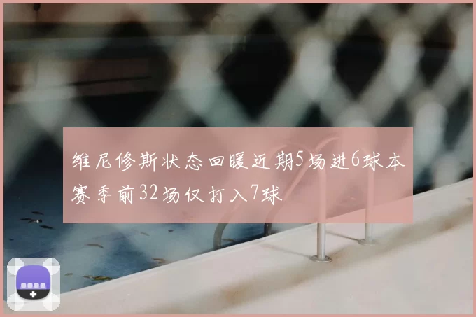维尼修斯状态回暖近期5场进6球本赛季前32场仅打入7球