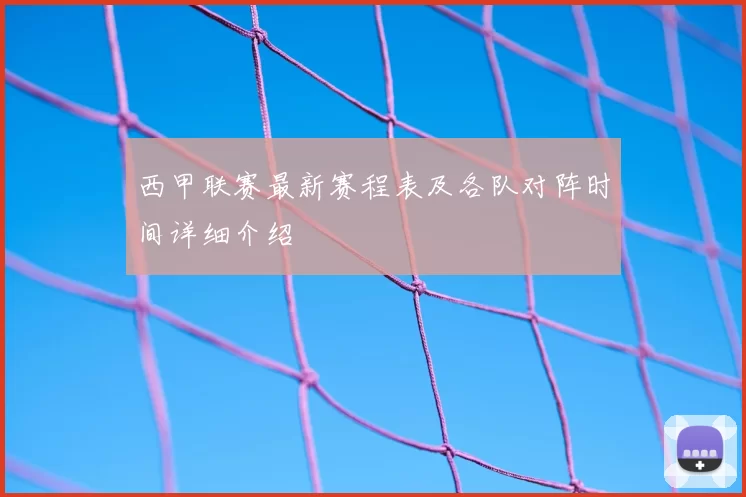 西甲联赛最新赛程表及各队对阵时间详细介绍