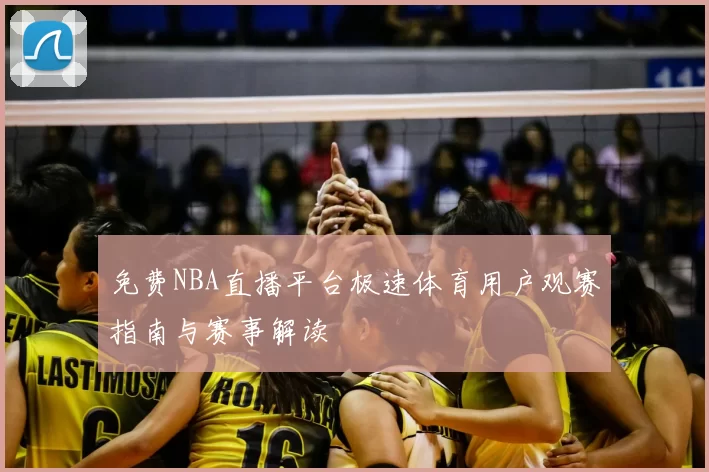 免费NBA直播平台极速体育用户观赛指南与赛事解读