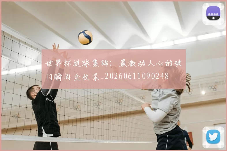 世界杯进球集锦:最激动人心的破门瞬间全收录_20260611090248