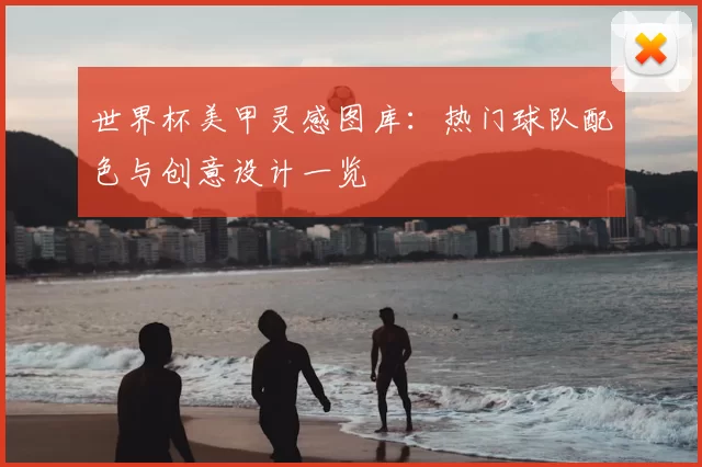 世界杯美甲灵感图库：热门球队配色与创意设计一览