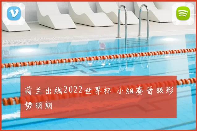 荷兰出线2022世界杯 小组赛晋级形势明朗