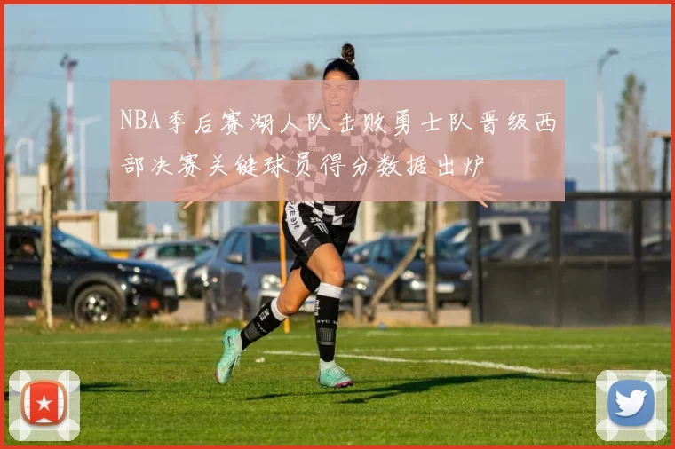 NBA季后赛湖人队击败勇士队晋级西部决赛关键球员得分数据出炉