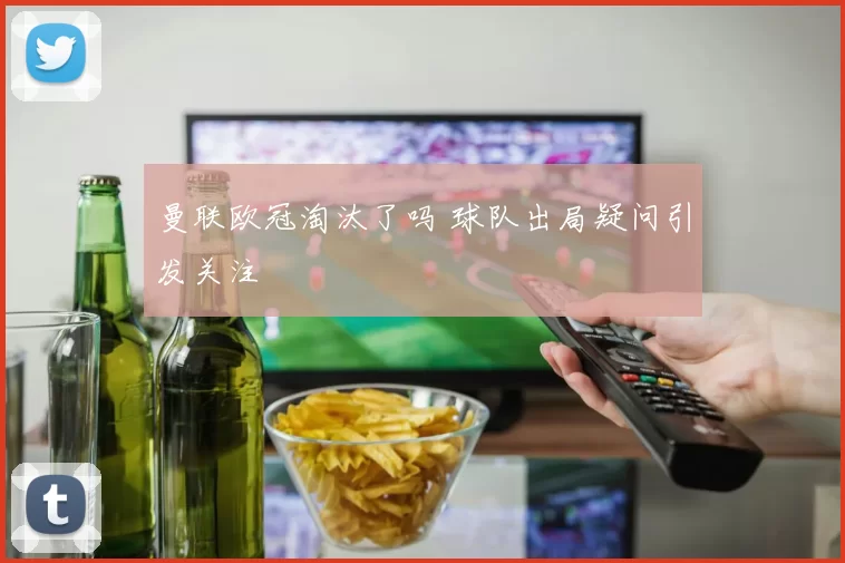 曼联欧冠淘汰了吗 球队出局疑问引发关注