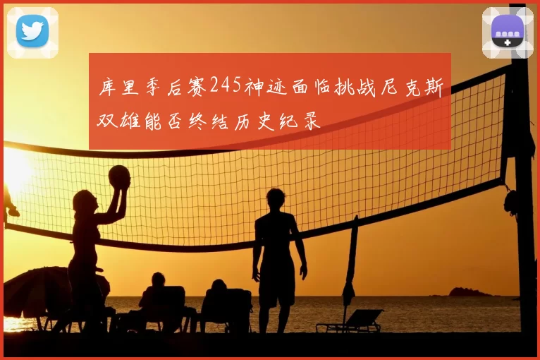 库里季后赛245神迹面临挑战尼克斯双雄能否终结历史纪录