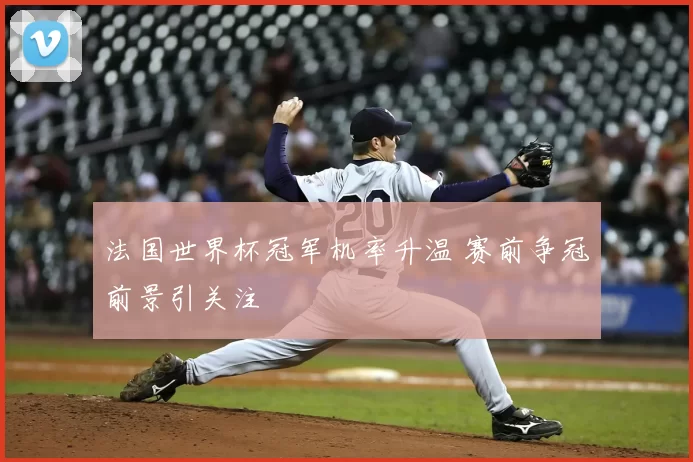 法国世界杯冠军机率升温 赛前争冠前景引关注