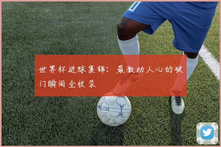 世界杯进球集锦:最激动人心的破门瞬间全收录