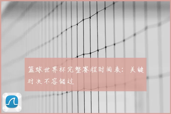 篮球世界杯完整赛程时间表：关键对决不容错过