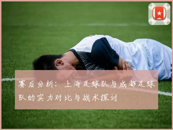赛后分析：上海足球队与成都足球队的实力对比与战术探讨