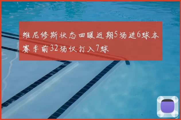 维尼修斯状态回暖近期5场进6球本赛季前32场仅打入7球
