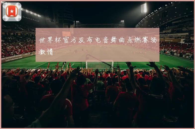 世界杯官方发布电音舞曲点燃赛场激情