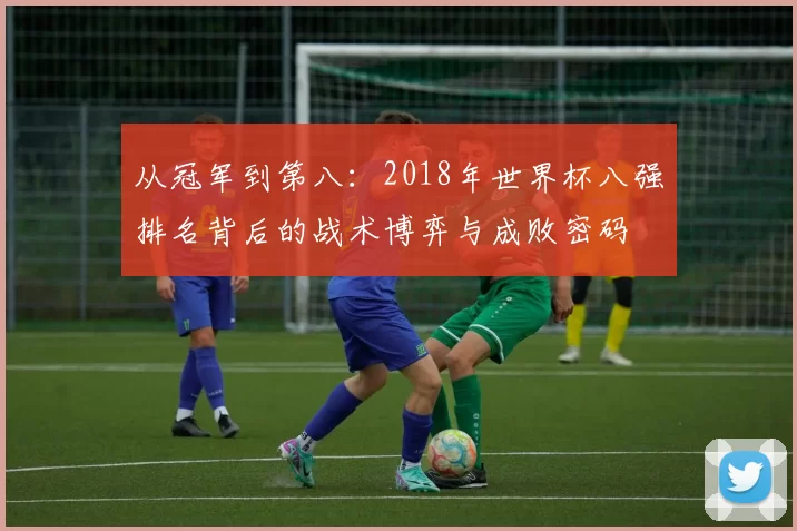 从冠军到第八:2018年世界杯八强排名背后的战术博弈与成败密码