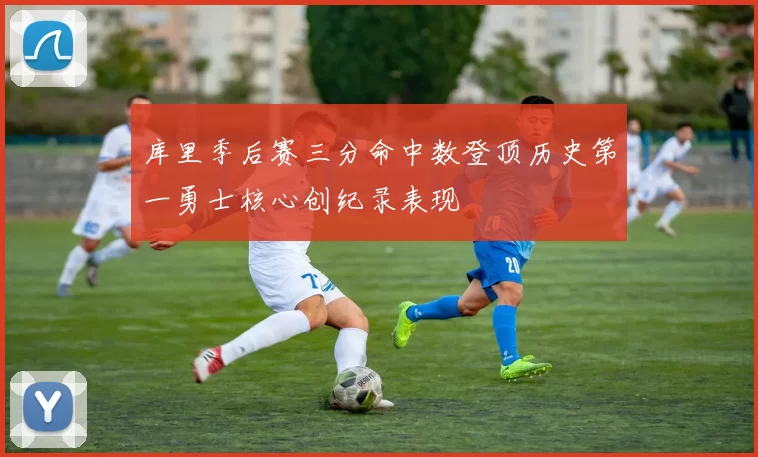 库里季后赛三分命中数登顶历史第一勇士核心创纪录表现