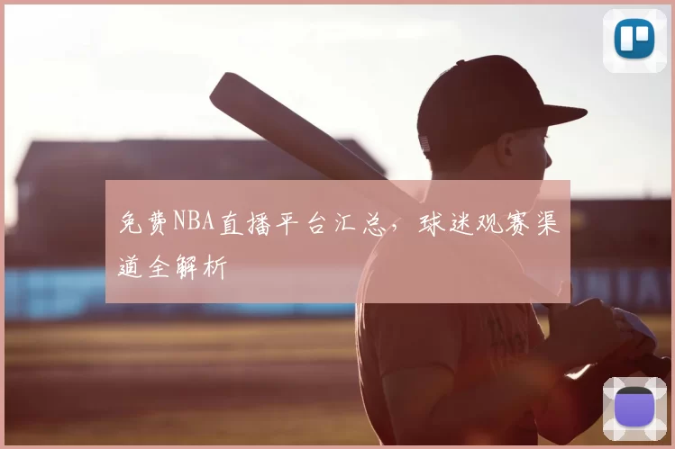 免费NBA直播平台汇总，球迷观赛渠道全解析
