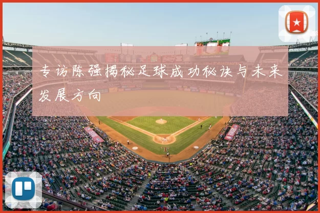 专访陈强揭秘足球成功秘诀与未来发展方向