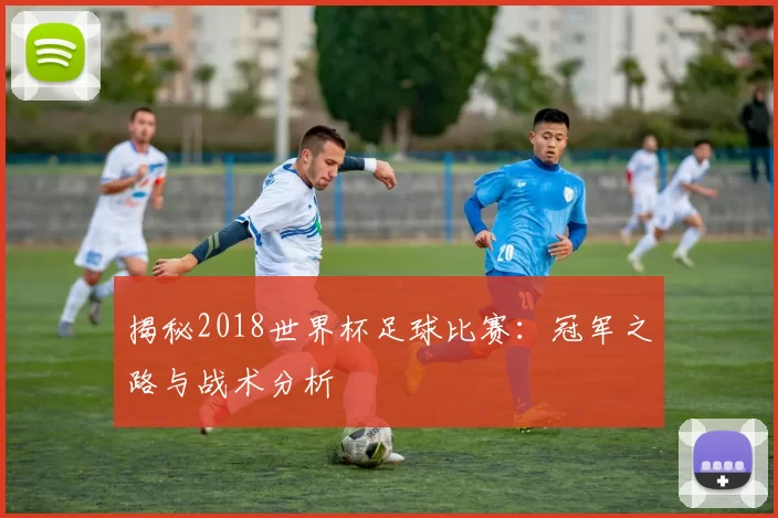 揭秘2018世界杯足球比赛：冠军之路与战术分析