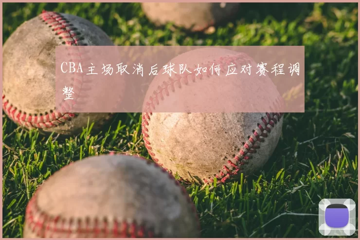 CBA主场取消后球队如何应对赛程调整