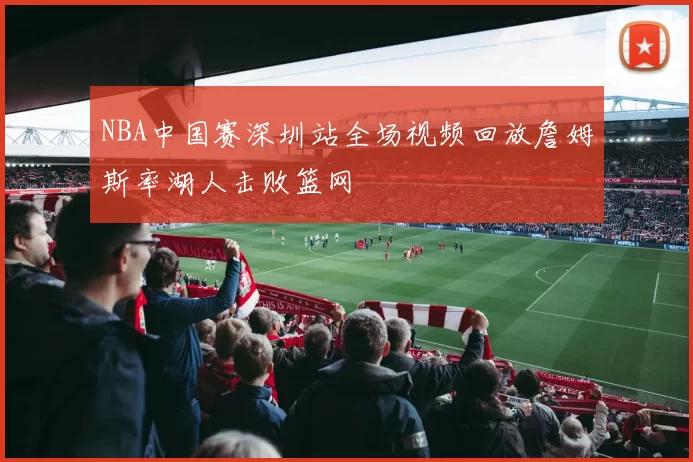 NBA中国赛深圳站全场视频回放詹姆斯率湖人击败篮网