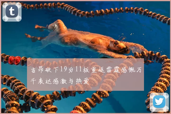 吉昂砍下19分11板重返雷霆感慨万千表达感激与热爱