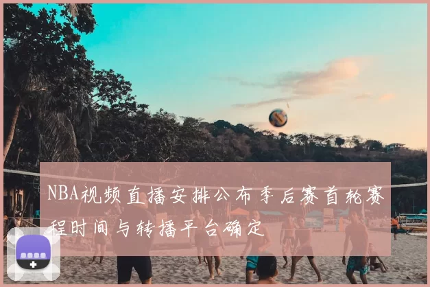 NBA视频直播安排公布季后赛首轮赛程时间与转播平台确定