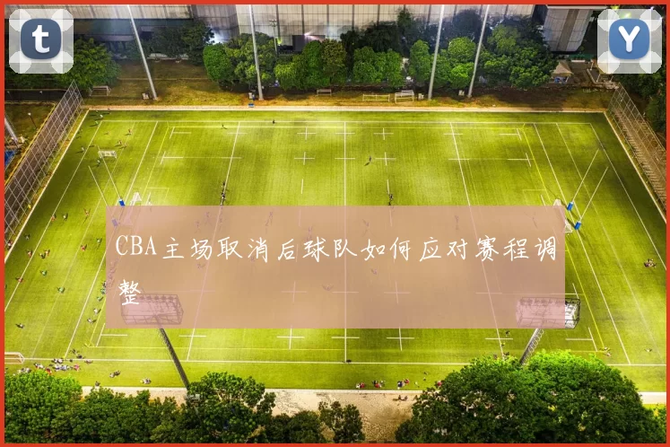 CBA主场取消后球队如何应对赛程调整
