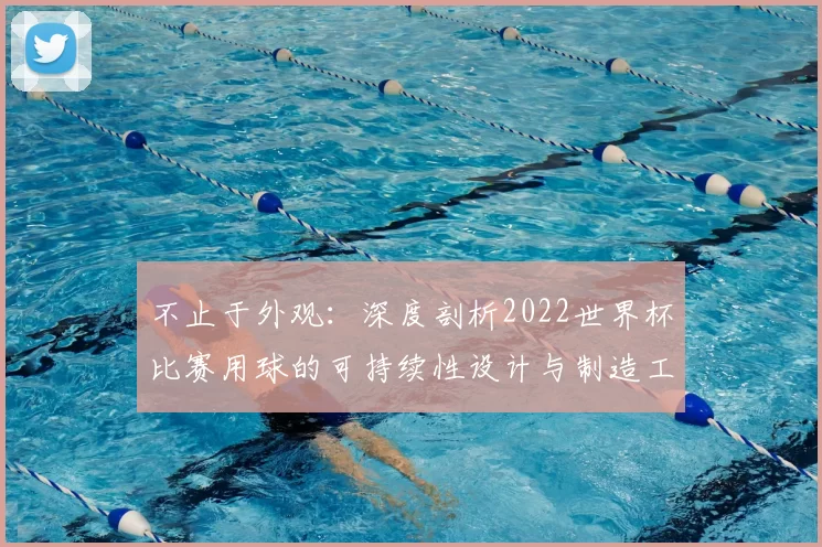 不止于外观:深度剖析2022世界杯比赛用球的可持续性设计与制造工艺