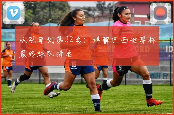 从冠军到第32名：详解巴西世界杯最终球队排名