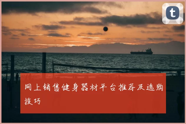网上销售健身器材平台推荐及选购技巧