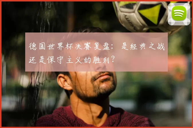 德国世界杯决赛复盘:是经典之战还是保守主义的胜利?