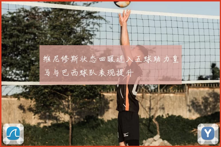 维尼修斯状态回暖连入五球助力皇马与巴西球队表现提升