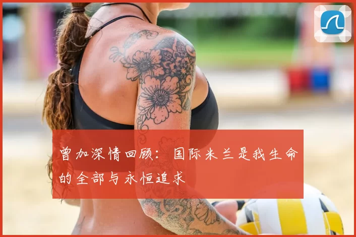 曾加深情回顾:国际米兰是我生命的全部与永恒追求