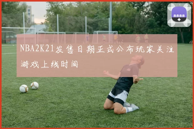 NBA2K21发售日期正式公布玩家关注游戏上线时间