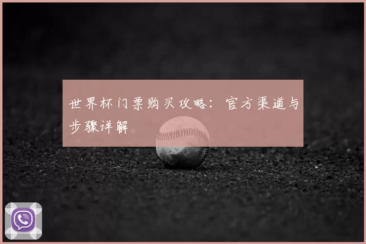 世界杯门票购买攻略：官方渠道与步骤详解