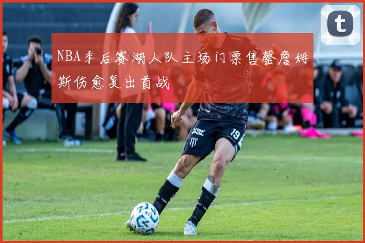 NBA季后赛湖人队主场门票售罄詹姆斯伤愈复出首战