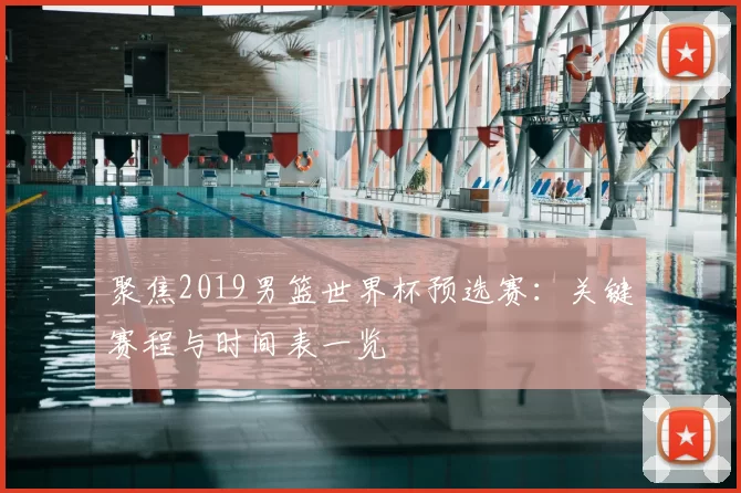 聚焦2019男篮世界杯预选赛:关键赛程与时间表一览