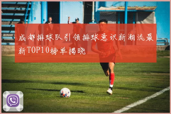 成都排球队引领排球意识新潮流最新TOP10榜单揭晓