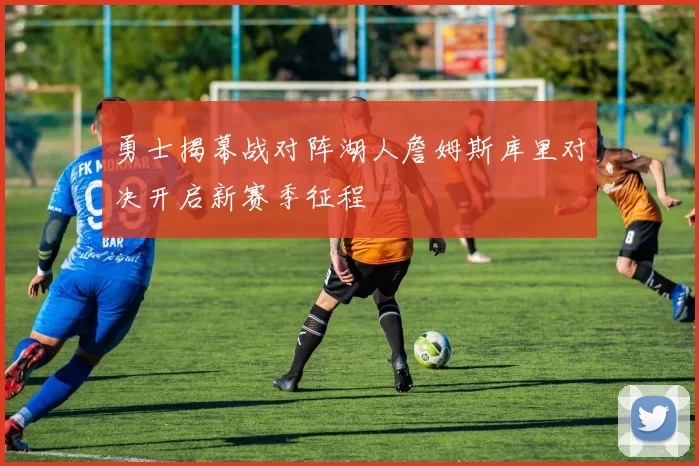 勇士揭幕战对阵湖人詹姆斯库里对决开启新赛季征程