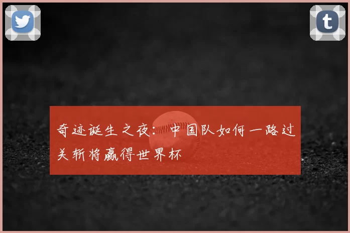 奇迹诞生之夜:中国队如何一路过关斩将赢得世界杯