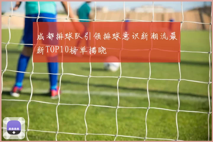 成都排球队引领排球意识新潮流最新TOP10榜单揭晓