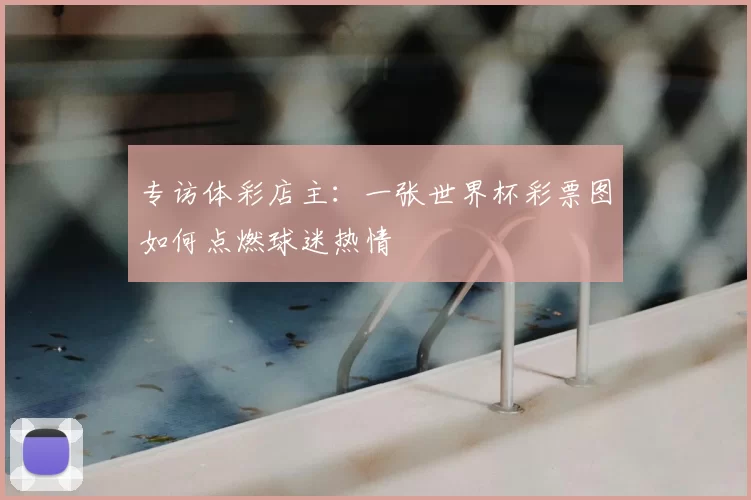 专访体彩店主：一张世界杯彩票图如何点燃球迷热情