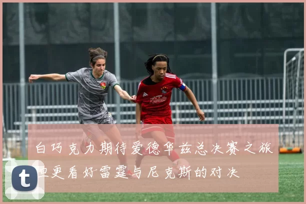 白巧克力期待爱德华兹总决赛之旅但更看好雷霆与尼克斯的对决