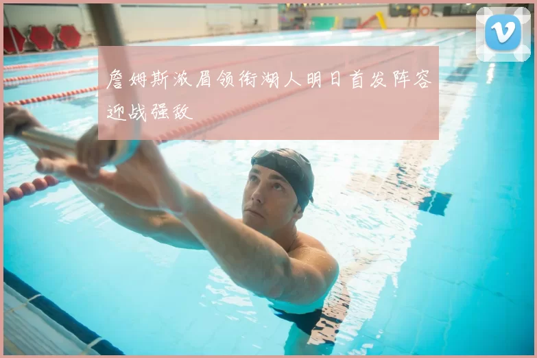 詹姆斯浓眉领衔湖人明日首发阵容迎战强敌