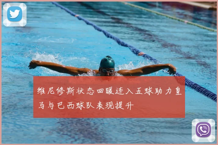 维尼修斯状态回暖连入五球助力皇马与巴西球队表现提升