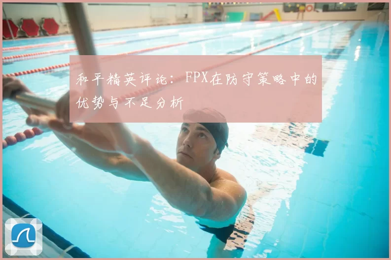和平精英评论：FPX在防守策略中的优势与不足分析