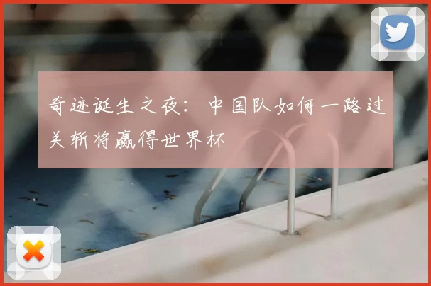 奇迹诞生之夜:中国队如何一路过关斩将赢得世界杯