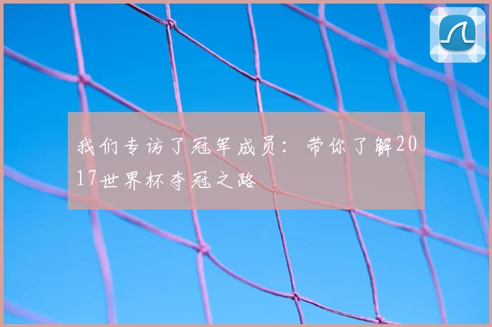 我们专访了冠军成员：带你了解2017世界杯夺冠之路