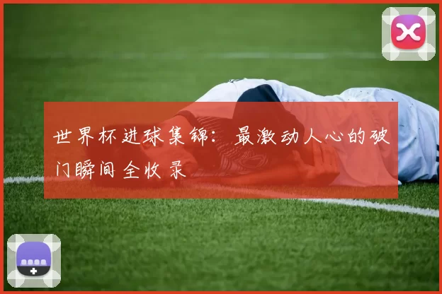 世界杯进球集锦：最激动人心的破门瞬间全收录