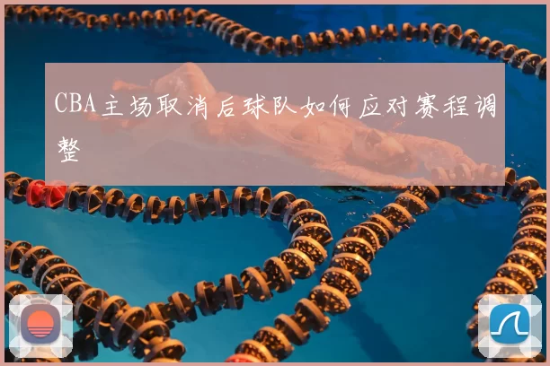 CBA主场取消后球队如何应对赛程调整